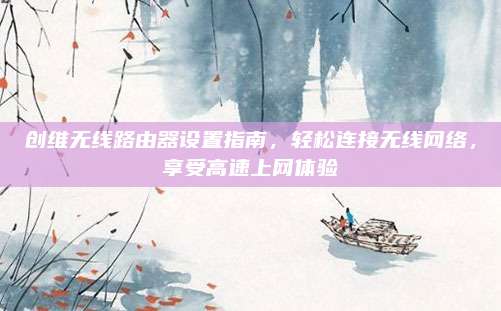创维无线路由器设置指南，轻松连接无线网络，享受高速上网体验