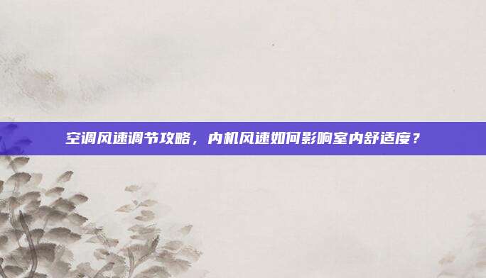 空调风速调节攻略，内机风速如何影响室内舒适度？