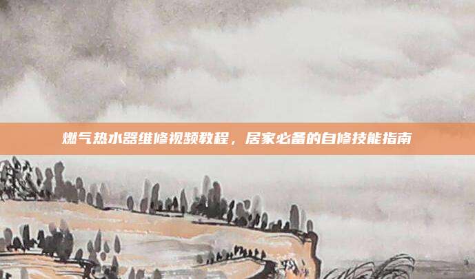 燃气热水器维修视频教程，居家必备的自修技能指南