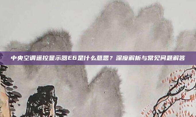 中央空调遥控显示器E6是什么意思？深度解析与常见问题解答