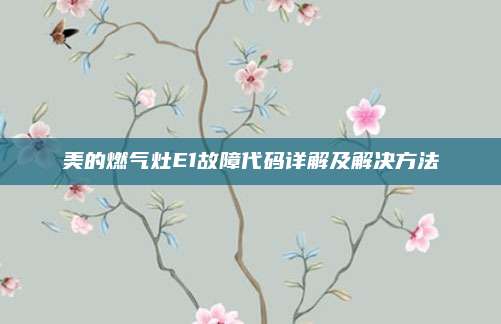 美的燃气灶E1故障代码详解及解决方法