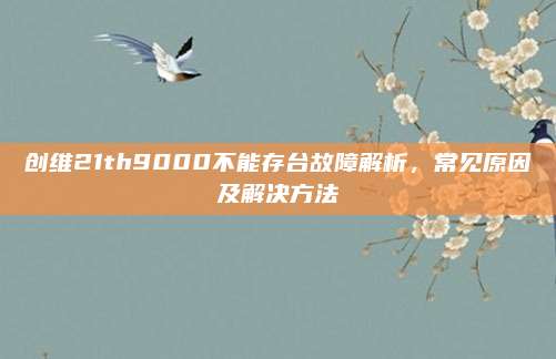 创维21th9000不能存台故障解析，常见原因及解决方法