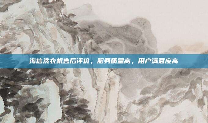 海信洗衣机售后评价，服务质量高，用户满意度高