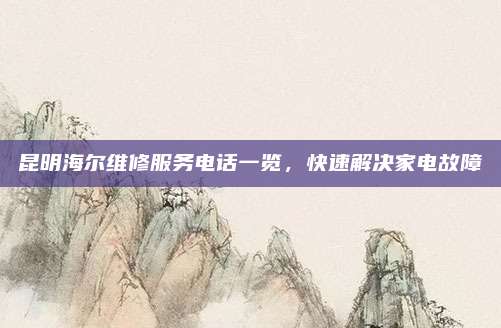 昆明海尔维修服务电话一览,快速解决家电故障