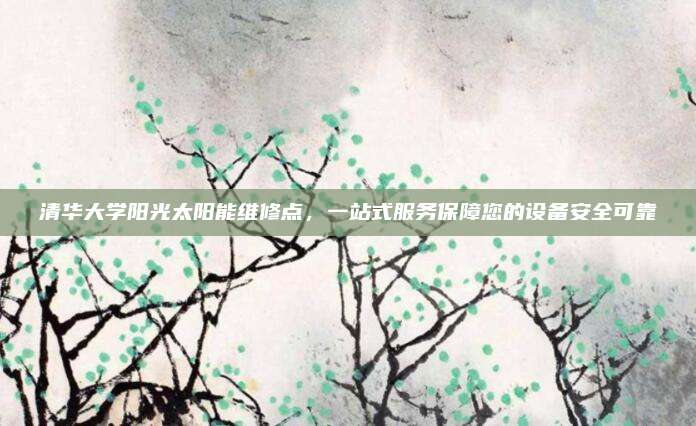 清华大学阳光太阳能维修点,一站式服务保障您的设备安全可靠