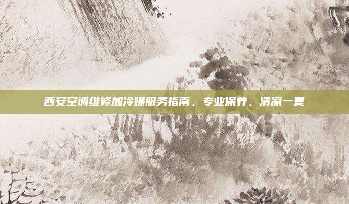 西安空调维修加冷媒服务指南，专业保养，清凉一夏