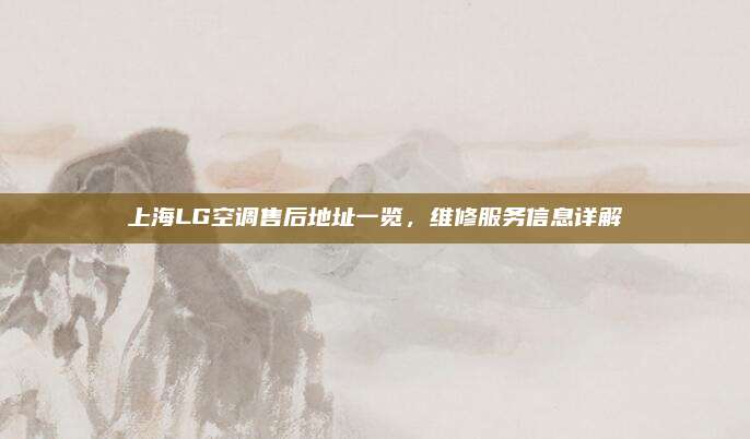 上海LG空调售后地址一览，维修服务信息详解