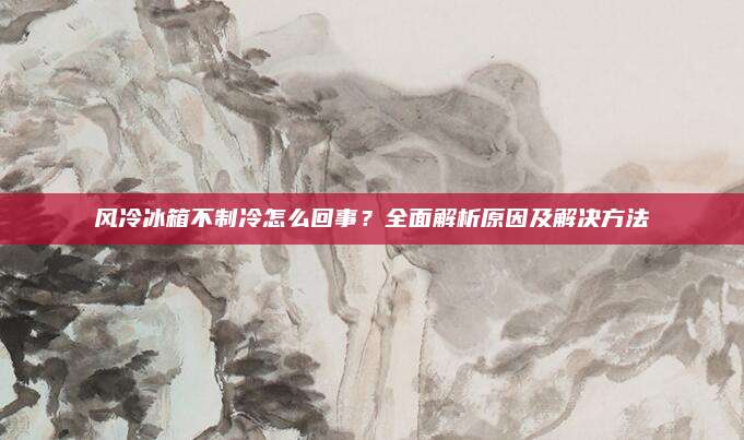 风冷冰箱不制冷怎么回事?全面解析原因及解决方法