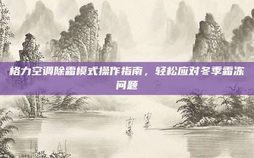 格力空调除霜模式操作指南，轻松应对冬季霜冻问题