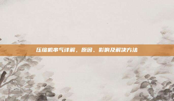 压缩机串气详解，原因、影响及解决方法