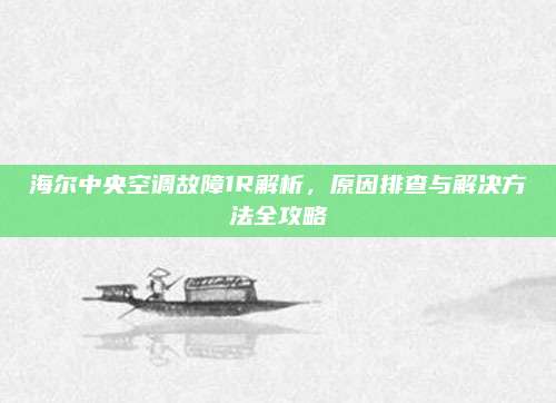 海尔中央空调故障1R解析,原因排查与解决方法全攻略