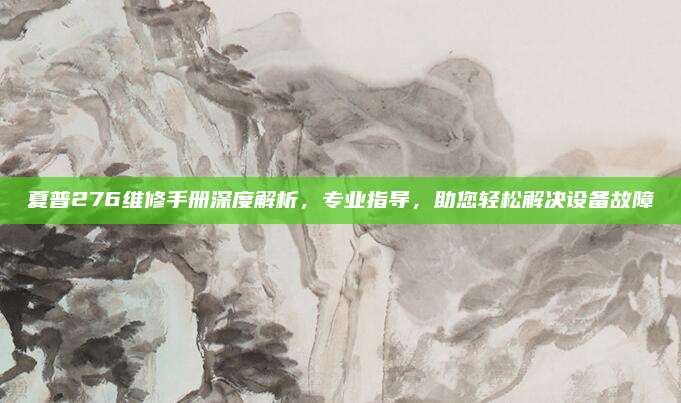 夏普276维修手册深度解析,专业指导,助您轻松解决设备故障