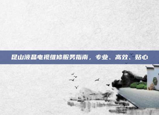 昆山液晶电视维修服务指南，专业、高效、贴心