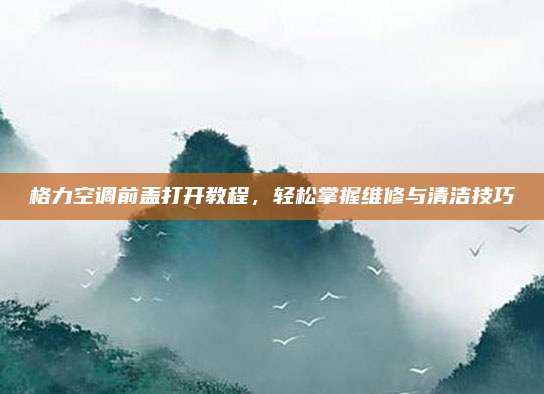 格力空调前盖打开教程，轻松掌握维修与清洁技巧