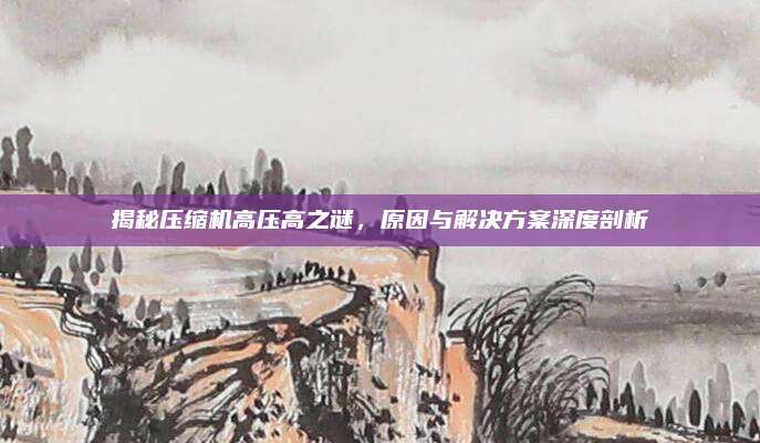 揭秘压缩机高压高之谜，原因与解决方案深度剖析