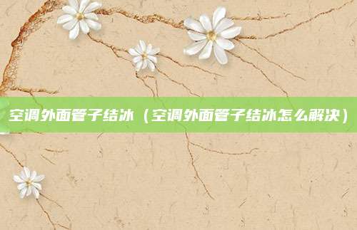 空调外面管子结冰(空调外面管子结冰怎么解决)