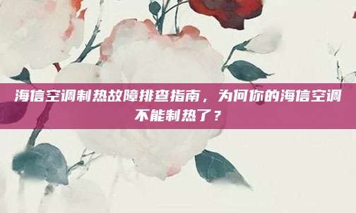 海信空调制热故障排查指南,为何你的海信空调不能制热了?