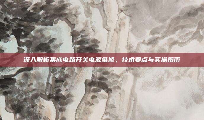 深入解析集成电路开关电源维修，技术要点与实操指南