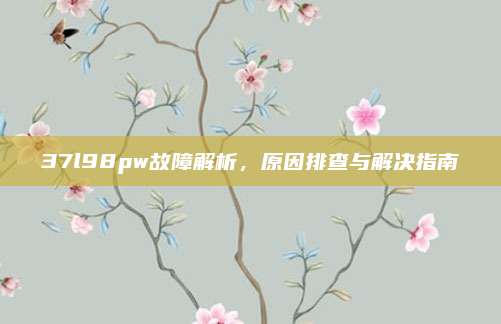 37l98pw故障解析，原因排查与解决指南