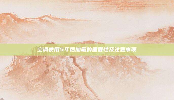 空调使用5年后加氟的重要性及注意事项