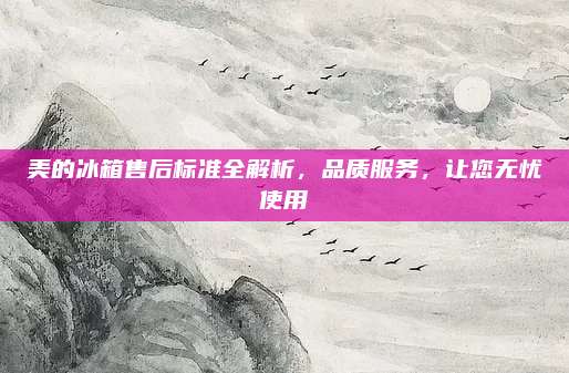 美的冰箱售后标准全解析，品质服务，让您无忧使用