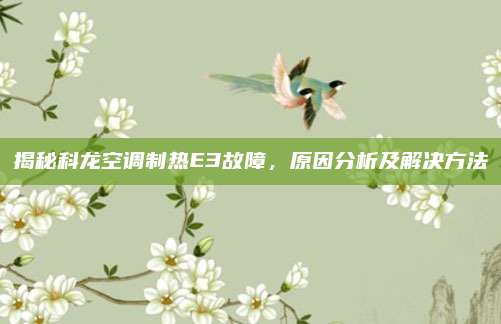 揭秘科龙空调制热E3故障,原因分析及解决方法