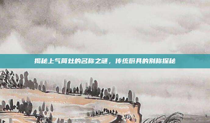 揭秘上气筒灶的名称之谜，传统厨具的别称探秘