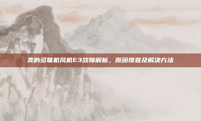 美的多联机风机E3故障解析，原因排查及解决方法