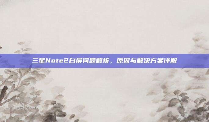 三星Note2白屏问题解析,原因与解决方案详解