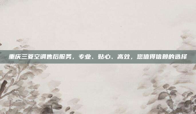 重庆三菱空调售后服务,专业、贴心、高效,您值得信赖的选择