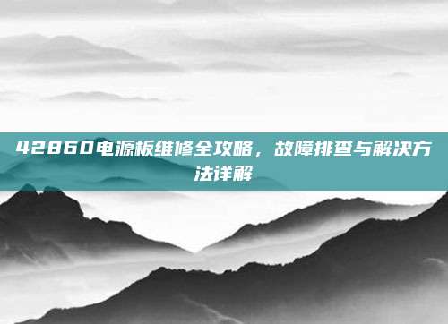 42860电源板维修全攻略，故障排查与解决方法详解