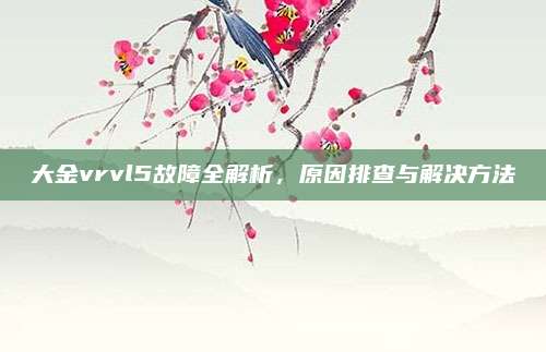 大金vrvl5故障全解析,原因排查与解决方法