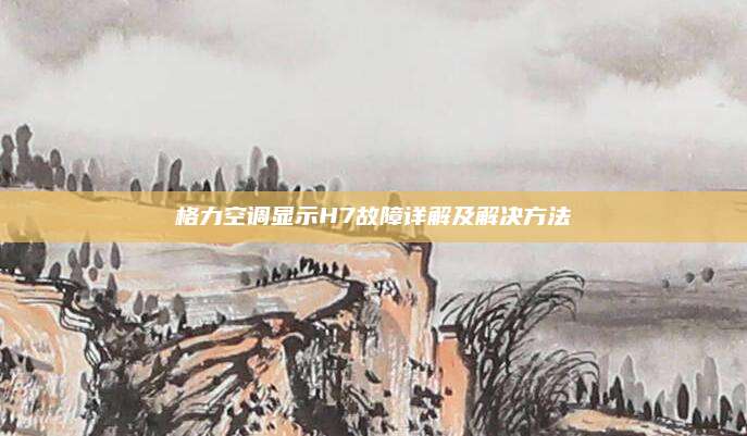格力空调显示H7故障详解及解决方法