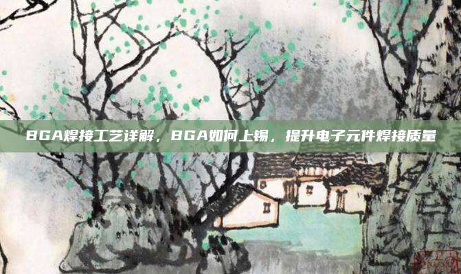 BGA焊接工艺详解，BGA如何上锡，提升电子元件焊接质量