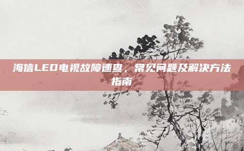 海信LED电视故障速查，常见问题及解决方法指南