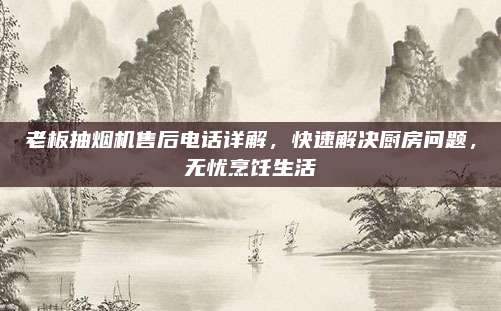 老板抽烟机售后电话详解，快速解决厨房问题，无忧烹饪生活