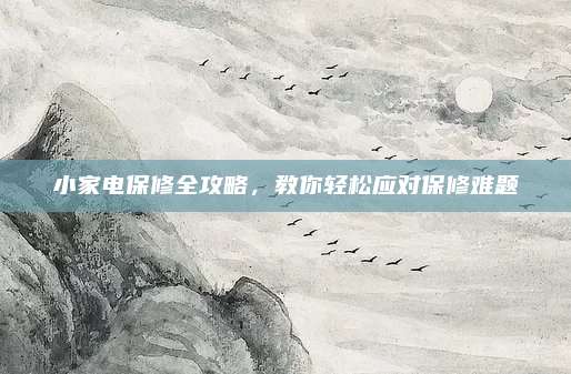 小家电保修全攻略，教你轻松应对保修难题