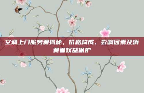 空调上门服务费揭秘，价格构成、影响因素及消费者权益保护