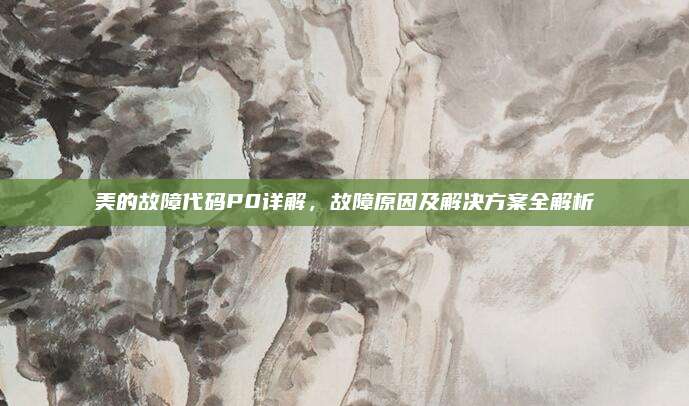美的故障代码P0详解,故障原因及解决方案全解析