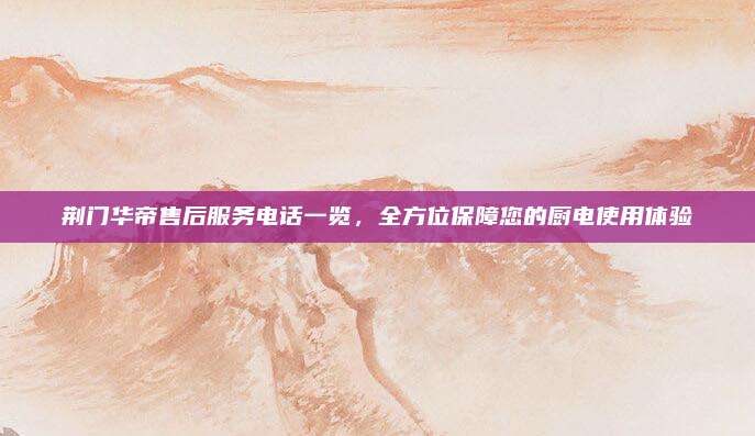荆门华帝售后服务电话一览，全方位保障您的厨电使用体验