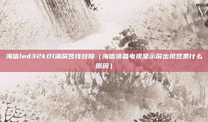 海信led32k01满屏竖线故障（海信液晶电视显示屏出现竖条什么原因）