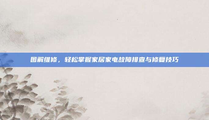 图解维修，轻松掌握家居家电故障排查与修复技巧