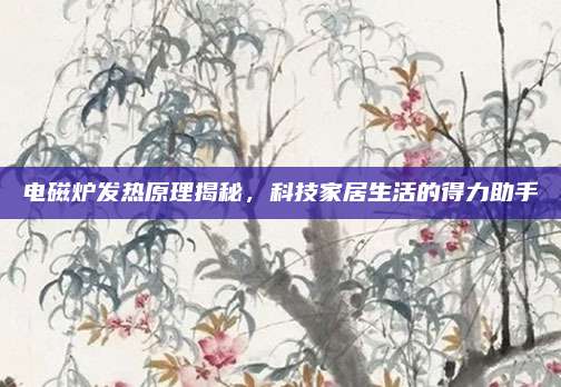 电磁炉发热原理揭秘，科技家居生活的得力助手