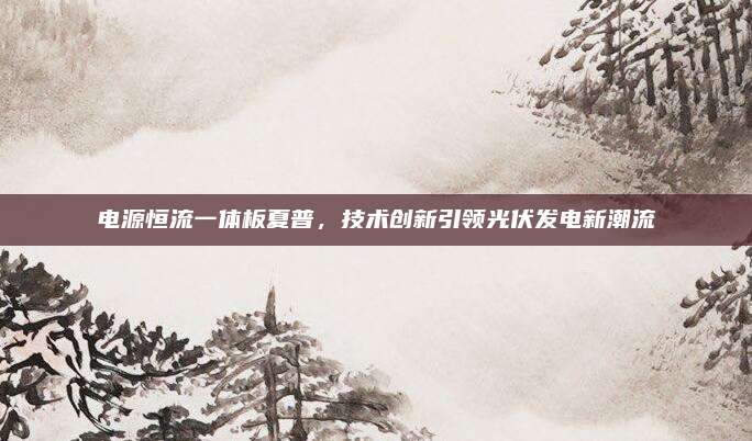 电源恒流一体板夏普，技术创新引领光伏发电新潮流