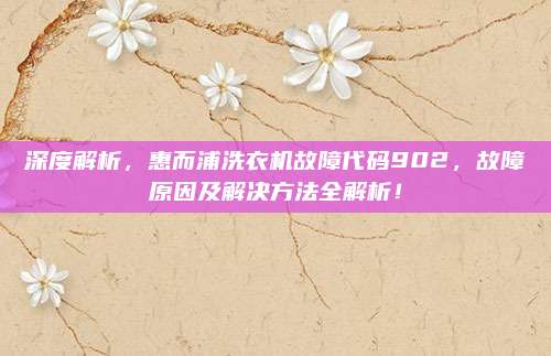 深度解析，惠而浦洗衣机故障代码902，故障原因及解决方法全解析！