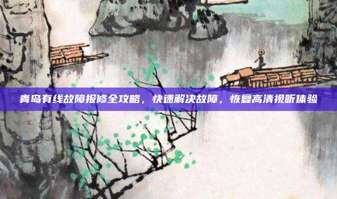 青岛有线故障报修全攻略，快速解决故障，恢复高清视听体验