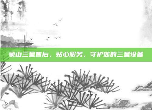 象山三星售后,贴心服务,守护您的三星设备