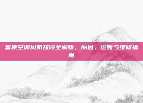 富康空调风机故障全解析,原因、诊断与维修指南