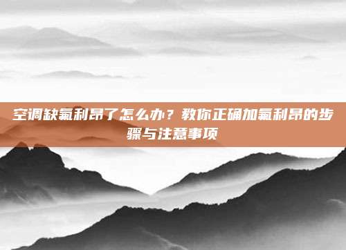 空调缺氟利昂了怎么办？教你正确加氟利昂的步骤与注意事项