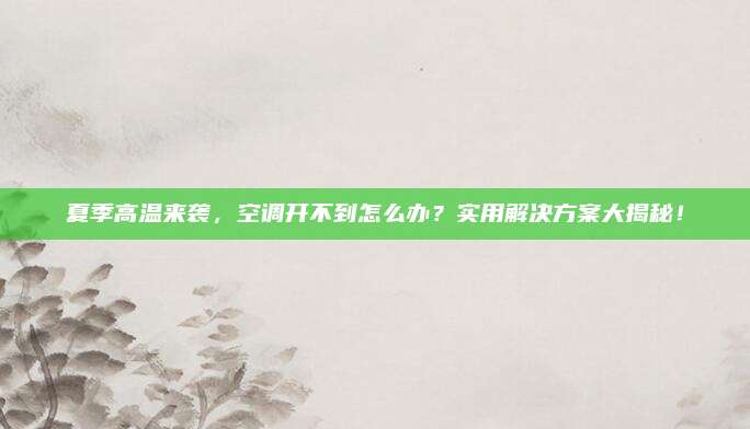 夏季高温来袭，空调开不到怎么办？实用解决方案大揭秘！